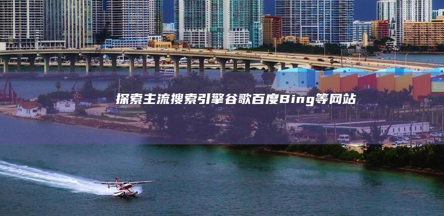 探索主流搜索引擎：谷歌、百度、Bing等网站特点解析