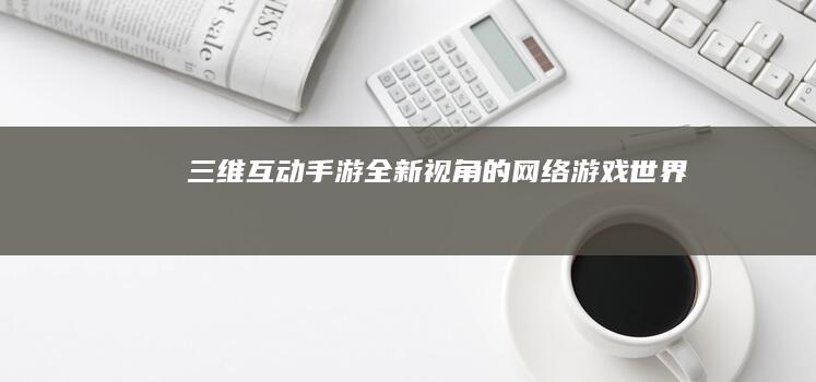 “三维互动手游：全新视角的网络游戏世界”